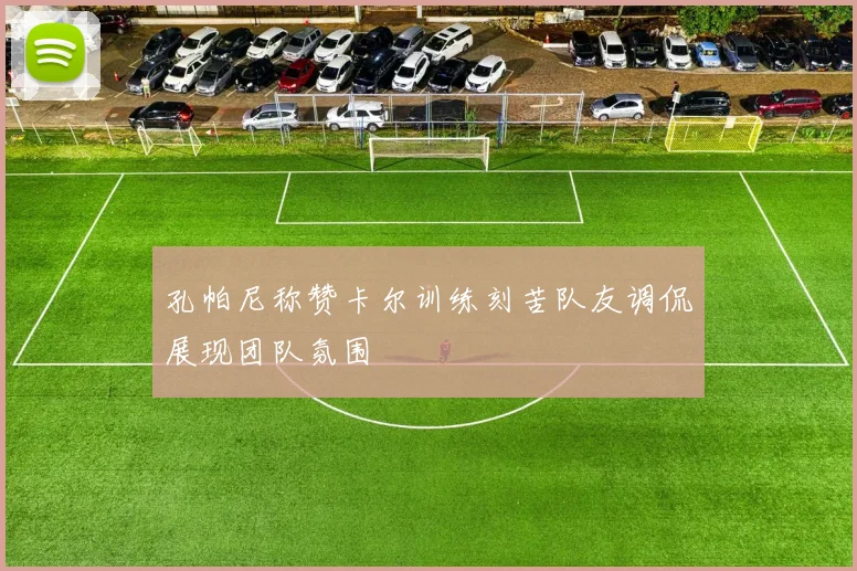 孔帕尼称赞卡尔训练刻苦队友调侃展现团队氛围