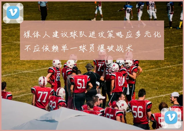 媒体人建议球队进攻策略应多元化不应依赖单一球员爆破战术