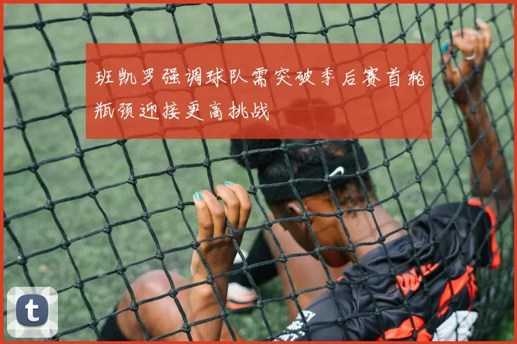 班凯罗强调球队需突破季后赛首轮瓶颈迎接更高挑战