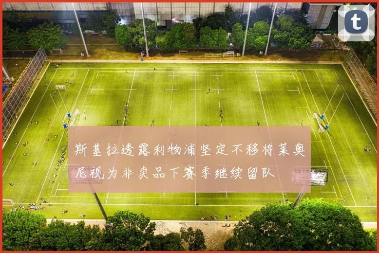 斯基拉透露利物浦坚定不移将莱奥尼视为非卖品下赛季继续留队