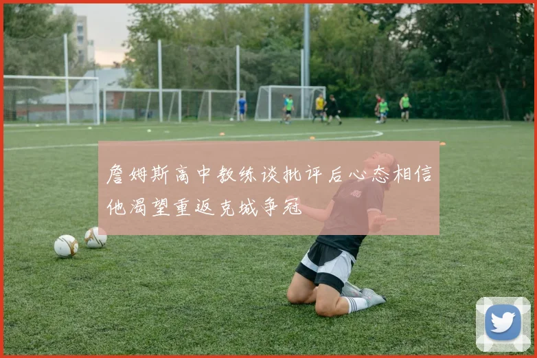 詹姆斯高中教练谈批评后心态相信他渴望重返克城争冠