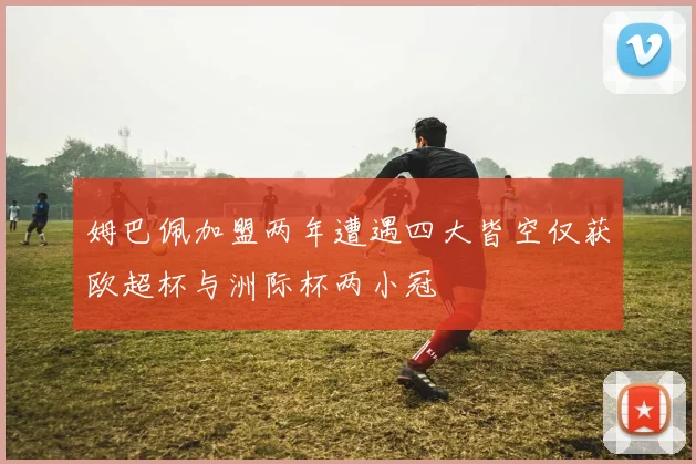 姆巴佩加盟两年遭遇四大皆空仅获欧超杯与洲际杯两小冠