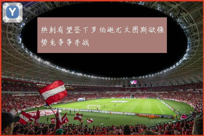 热刺有望签下罗伯逊尤文图斯欲强势竞争争夺战