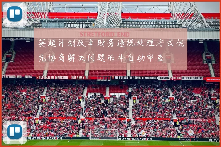 英超计划改革财务违规处理方式优先协商解决问题而非自动审查