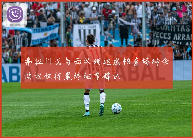 弗拉门戈与西汉姆达成帕奎塔转会协议仅待最终细节确认