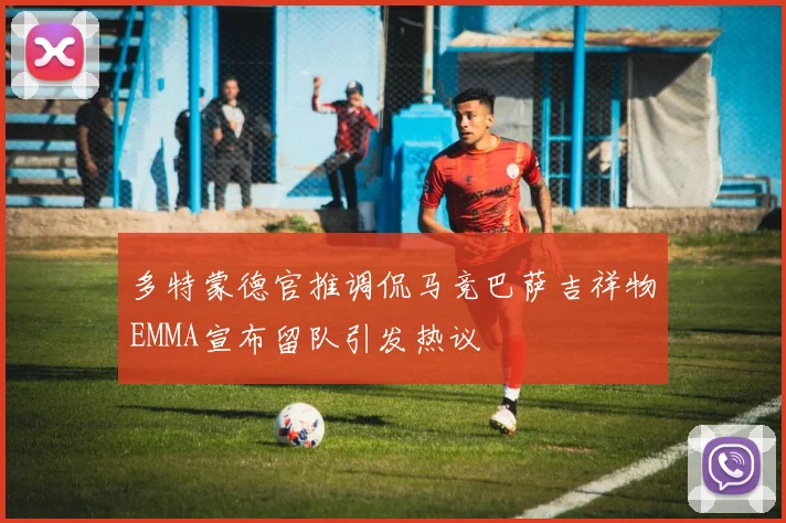 多特蒙德官推调侃马竞巴萨吉祥物EMMA宣布留队引发热议