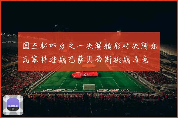 国王杯四分之一决赛精彩对决阿尔瓦塞特迎战巴萨贝蒂斯挑战马竞