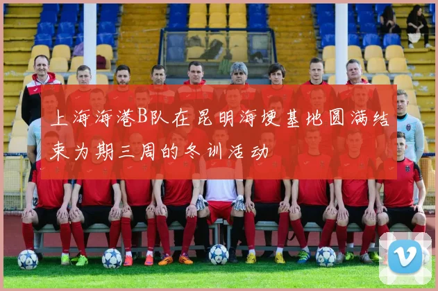 上海海港B队在昆明海埂基地圆满结束为期三周的冬训活动