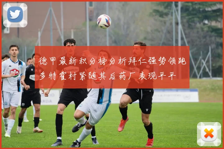 德甲最新积分榜分析拜仁强势领跑多特霍村紧随其后药厂表现平平