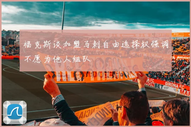福克斯谈加盟马刺自由选择权强调不愿为他人组队