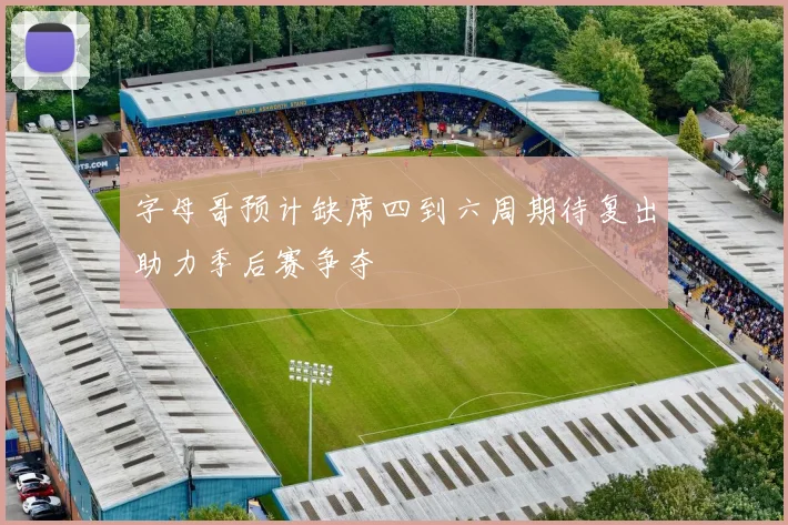 字母哥预计缺席四到六周期待复出助力季后赛争夺
