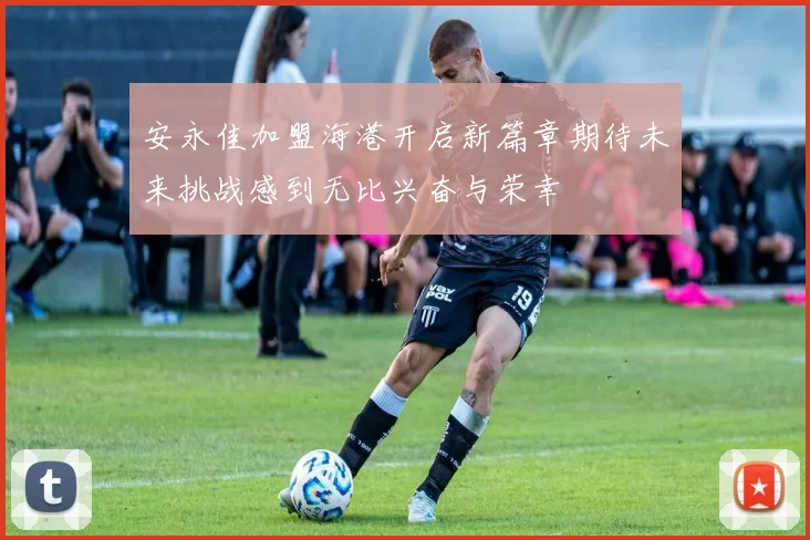 安永佳加盟海港开启新篇章期待未来挑战感到无比兴奋与荣幸