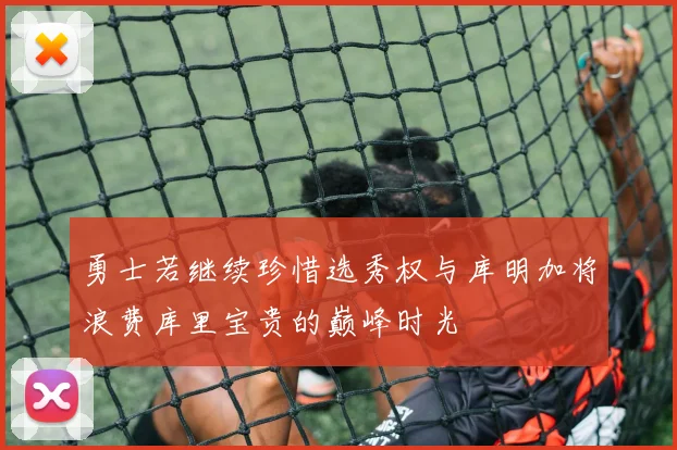 勇士若继续珍惜选秀权与库明加将浪费库里宝贵的巅峰时光