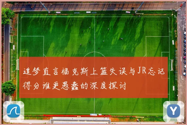 追梦直言福克斯上篮失误与JR忘记得分谁更愚蠢的深度探讨