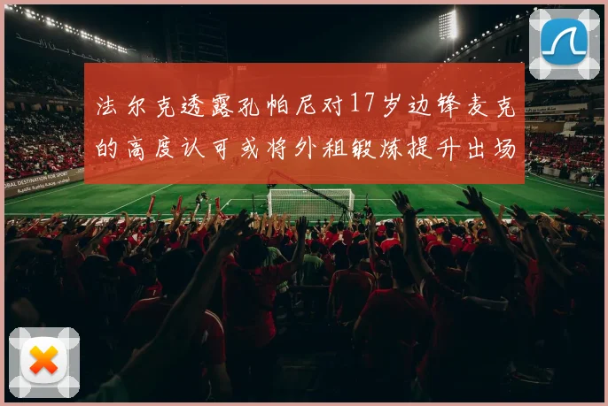 法尔克透露孔帕尼对17岁边锋麦克的高度认可或将外租锻炼提升出场机会