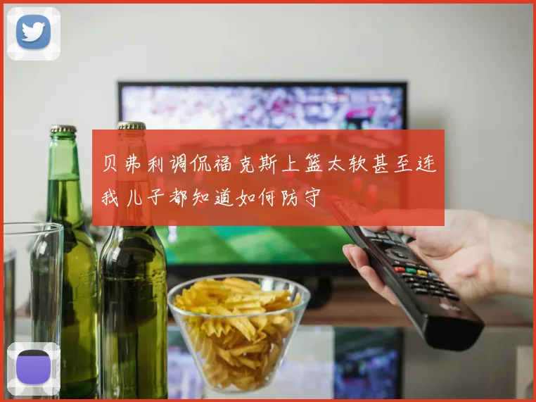 贝弗利调侃福克斯上篮太软甚至连我儿子都知道如何防守