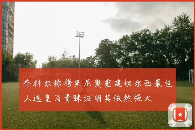乔科尔称穆里尼奥重建切尔西最佳人选皇马青睐证明其依然强大
