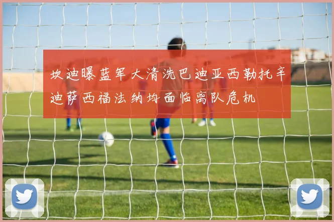 坎迪曝蓝军大清洗巴迪亚西勒托辛迪萨西福法纳均面临离队危机