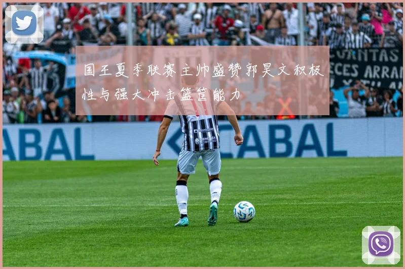 国王夏季联赛主帅盛赞郭昊文积极性与强大冲击篮筐能力
