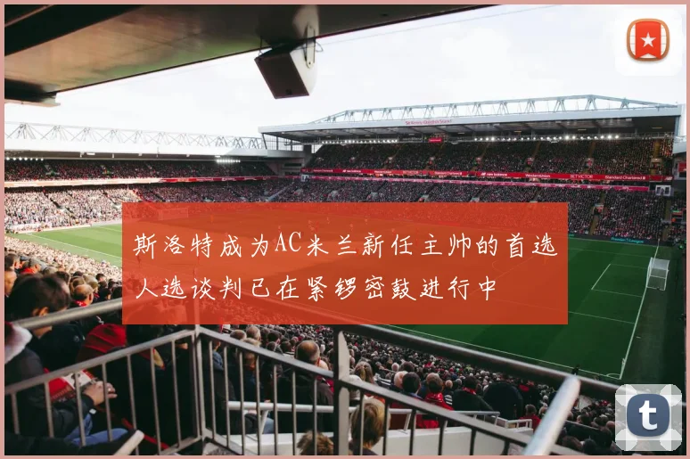斯洛特成为AC米兰新任主帅的首选人选谈判已在紧锣密鼓进行中