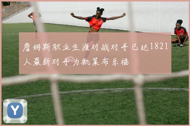 詹姆斯职业生涯对战对手已达1821人最新对手为凯莱布乐福