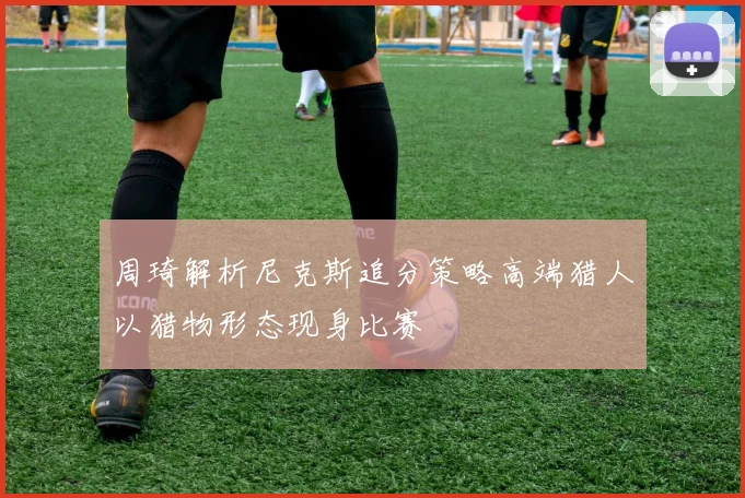 周琦解析尼克斯追分策略高端猎人以猎物形态现身比赛