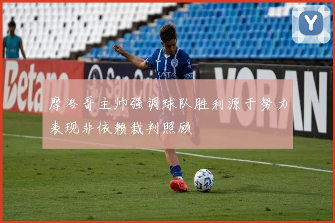摩洛哥主帅强调球队胜利源于努力表现非依赖裁判照顾