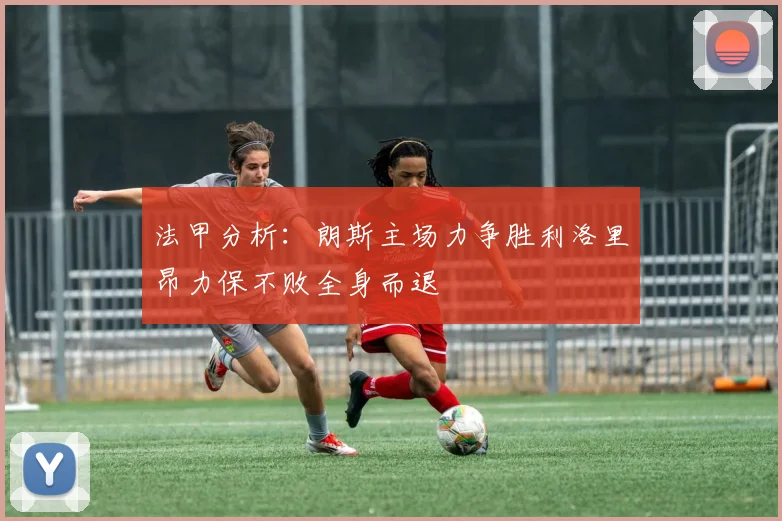 法甲分析：朗斯主场力争胜利洛里昂力保不败全身而退