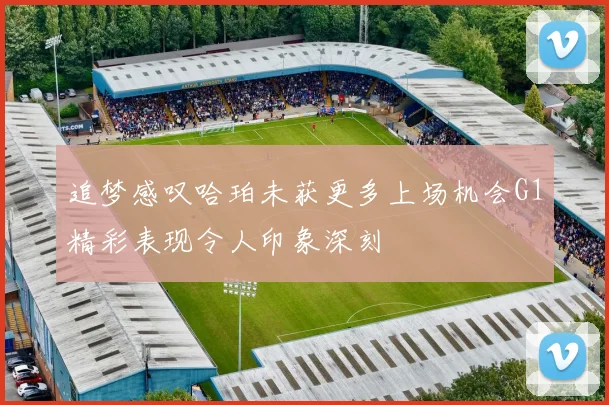 追梦感叹哈珀未获更多上场机会G1精彩表现令人印象深刻